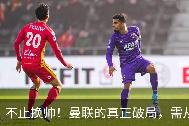 不止换帅！曼联的真正破局，需从根上完成体系重构