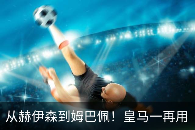 从赫伊森到姆巴佩！皇马一再用“个人行为”挡箭，中国市场不买账