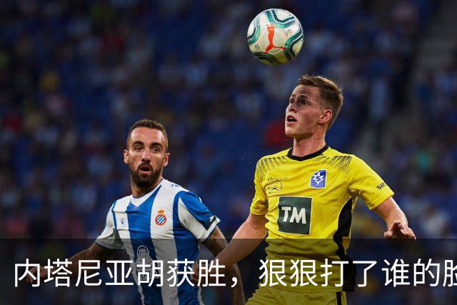 内塔尼亚胡获胜，狠狠打了谁的脸？