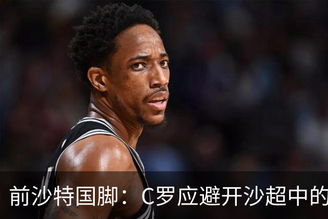 前沙特国脚：C罗应避开沙超中的强敌，专踢弱队多多进球