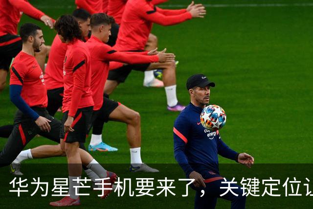 华为星芒手机要来了，关键定位让友商慌了