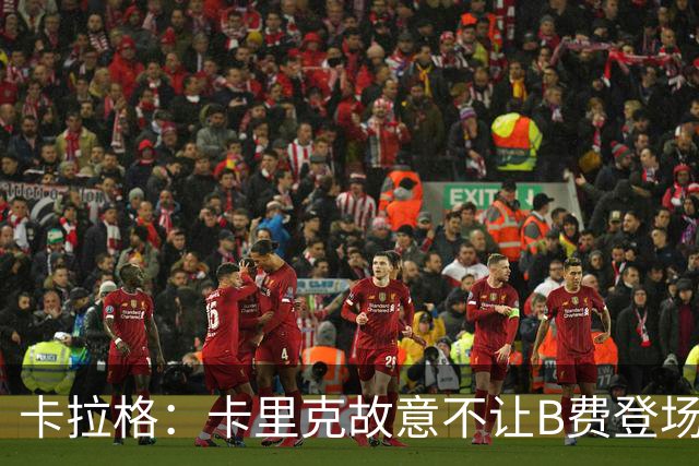 卡拉格：卡里克故意不让B费登场，可能是想让他在球迷面前难堪