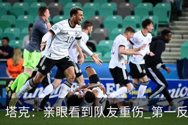 塔克：亲眼看到队友重伤 第一反应是想到自己也可能遭遇同样的事