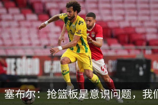 塞布尔：抢篮板是意识问题，我们的防守其实很出色