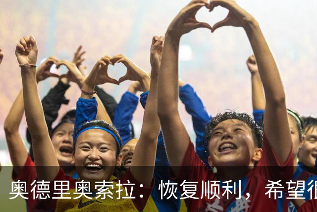 奥德里奥索拉：恢复顺利，希望很快回归皇家社会的合练