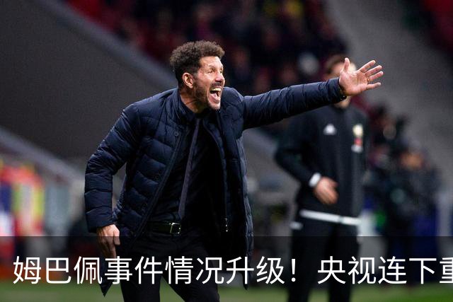 姆巴佩事件情况升级！央视连下重锤，法国球员将集体迎来噩耗！