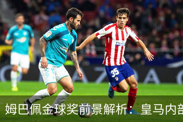 姆巴佩金球奖前景解析：皇马内部乐观与外部质疑