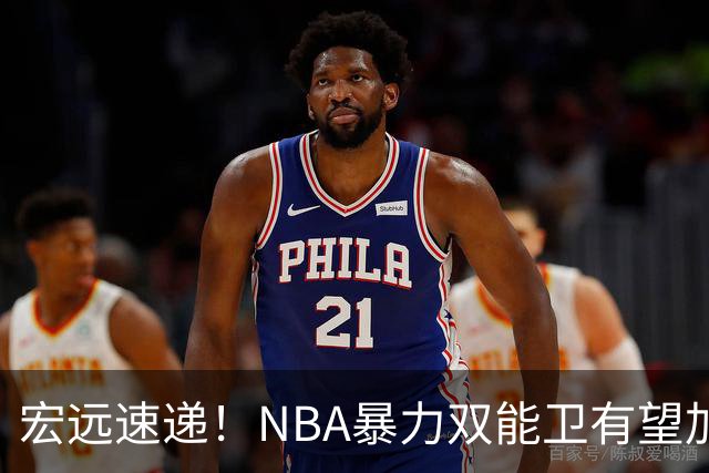 宏远速递！NBA暴力双能卫有望加盟，力保亚帅躺进总决赛？
