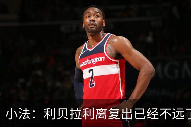 小法：利贝拉利离复出已经不远了；基恩有可能会在下周二回归