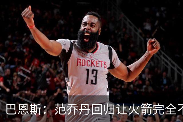 巴恩斯：范乔丹回归让火箭完全不同，有望冲击西部前4