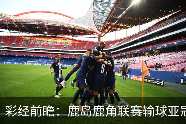 彩经前瞻：鹿岛鹿角联赛输球亚冠连胜，浦项铁人防线容错低