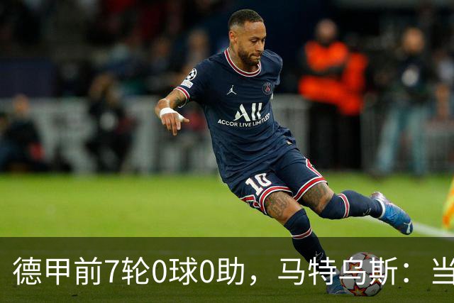 德甲前7轮0球0助，马特乌斯：当队长增加了昂达夫的心理负担