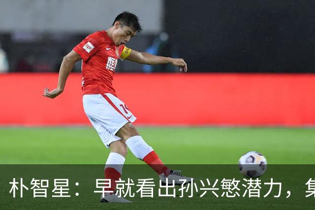 朴智星：早就看出孙兴慜潜力，集训时常对他说你是韩国足球未来