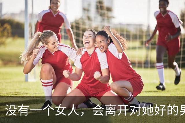 没有一个女人，会离开对她好的男人