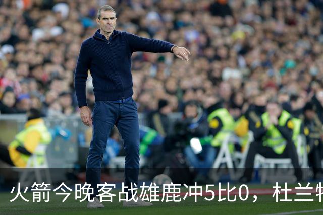 火箭今晚客战雄鹿冲5比0，杜兰特领衔首发