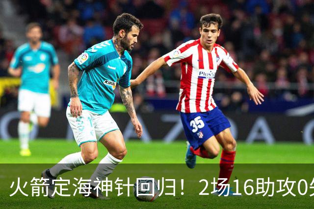 火箭定海神针回归！2场16助攻0失误 完美发挥已令球队蜕变