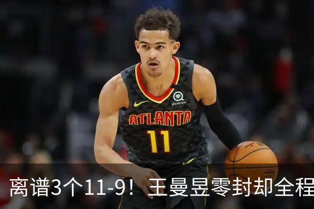 离谱3个11-9！王曼昱零封却全程惊险，两度落后极限翻盘