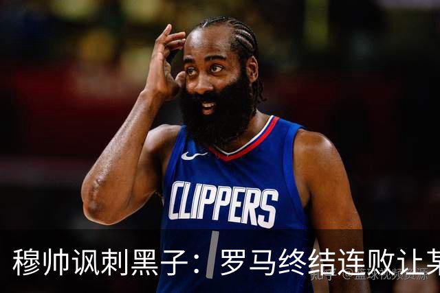 穆帅讽刺黑子：罗马终结连败让某些人失望了