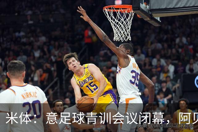 米体：意足球青训会议闭幕，阿贝特强调长期规划与体系协同