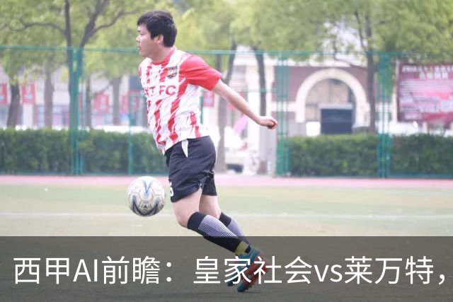 西甲AI前瞻：皇家社会vs莱万特，争夺欧冠资格的关键对决