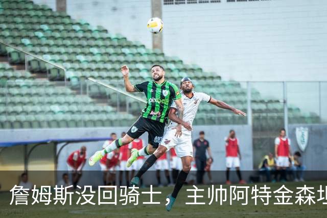 詹姆斯没回骑士，主帅阿特金森坦言：头两天很抑郁