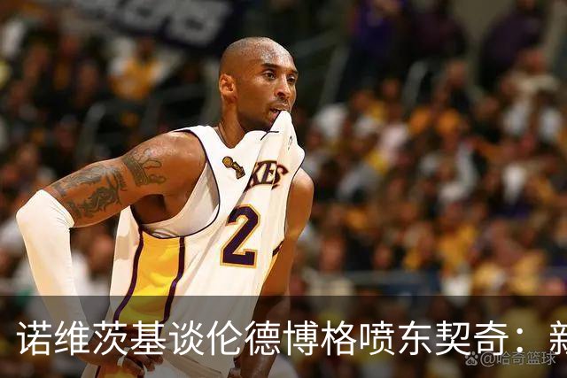 诺维茨基谈伦德博格喷东契奇：新秀应该先证明自己 别说得太过火