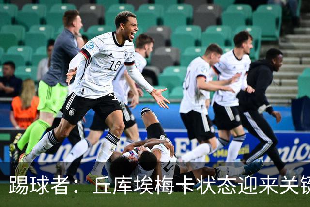 踢球者：丘库埃梅卡状态迎来关键转折，但仍不具备打满90分钟体能