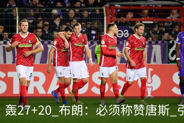 轰27+20 布朗：必须称赞唐斯 引领球队下半场强势发挥
