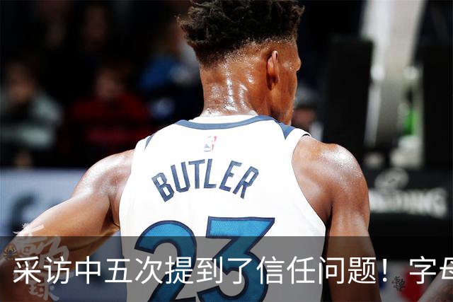 采访中五次提到了信任问题！字母哥希望以身作则为热火定下基调？