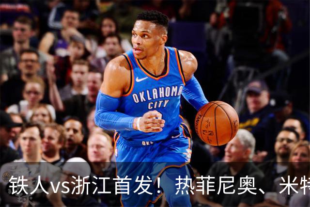 铁人vs浙江首发！热菲尼奥、米特里策、王钰栋先发