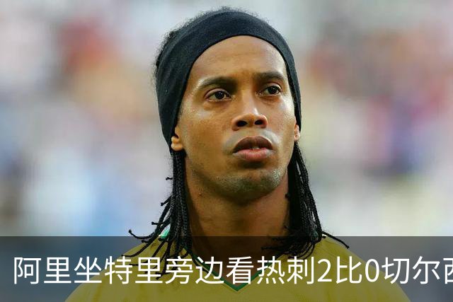 阿里坐特里旁边看热刺2比0切尔西，赛后发空座位调侃