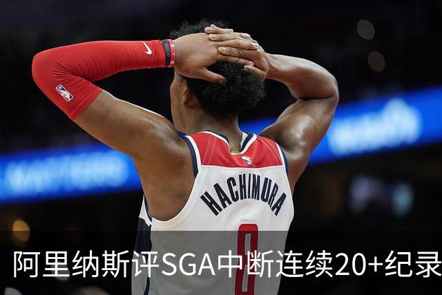 阿里纳斯评SGA中断连续20+纪录：换我绝不下场 要刷到后人绝望