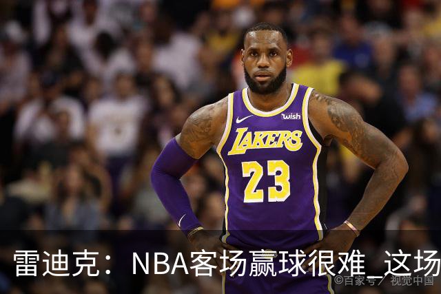 雷迪克：NBA客场赢球很难 这场逆转会成为球队宝贵的经历