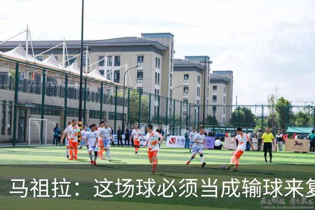 马祖拉：这场球必须当成输球来复盘，战术层面还得进步