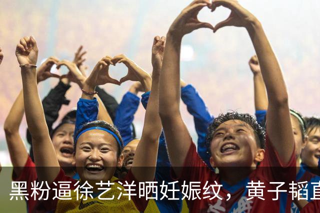 黑粉逼徐艺洋晒妊娠纹，黄子韬直播怒怼： 我结婚生子碍你事了？