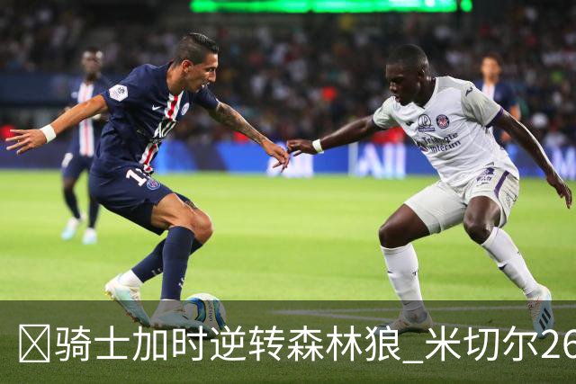 🏀骑士加时逆转森林狼 米切尔26+7 哈登22+9 爱德华兹空砍47分