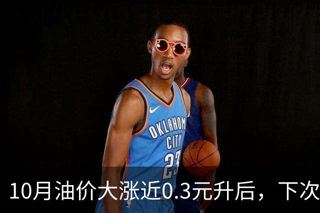 10月油价大涨近0.3元/升后，下次油价11月12日调整，或再上涨90元/吨