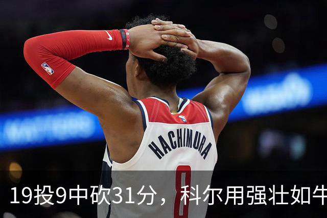 19投9中砍31分，科尔用"强壮如牛"形容这位11号秀