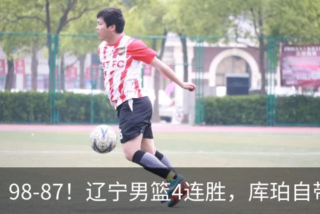 98-87！辽宁男篮4连胜，库珀自带体系，27分11助5篮，获全场最佳