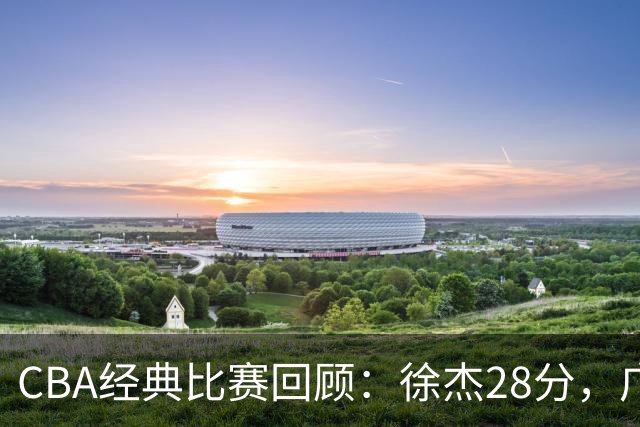 CBA经典比赛回顾：徐杰28分，广东大胜宁波