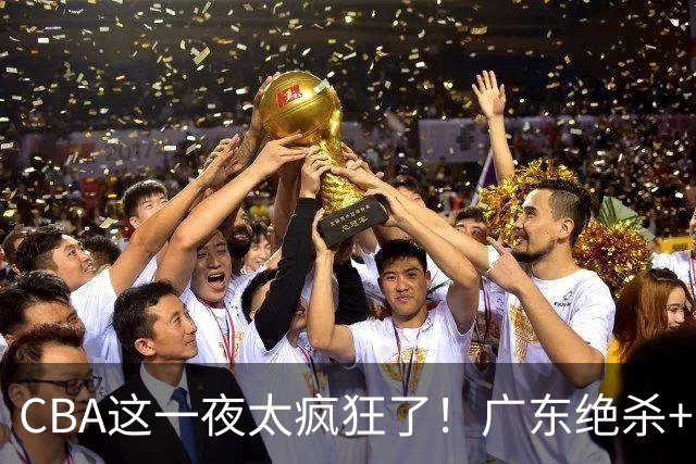 CBA这一夜太疯狂了！广东绝杀+新疆1分险胜：辽篮苦主51分溃败！