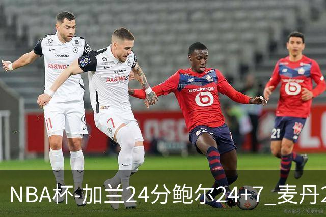 NBA杯-加兰24分鲍尔24+7 麦丹23+6+7森林狼大胜快船