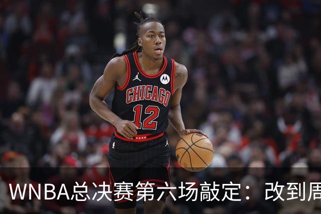 WNBA总决赛第六场敲定：改到周四中午12点半开打